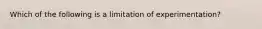 Which of the following is a limitation of experimentation?