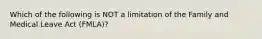 Which of the following is NOT a limitation of the Family and Medical Leave Act (FMLA)?