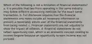 Which of the following is not a limitation of financial statements? a. It is possible that two firms operating in the same industry may follow different accounting methods for the exact same transaction. b. Full disclosure requires that the financial statements and notes include all necessary information to prevent a reasonably astute user of the financial statements from being misled. c. Financial statements are not adjusted to show the impact of inflation. d. Financial statements do not reflect opportunity cost, which is an economic concept relating to income forgone because an opportunity to earn income was not pursued.