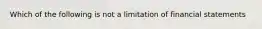 Which of the following is not a limitation of financial statements