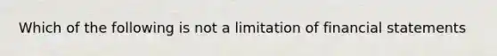 Which of the following is not a limitation of financial statements