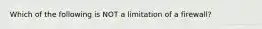 Which of the following is NOT a limitation of a firewall?