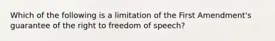 Which of the following is a limitation of the First Amendment's guarantee of the right to freedom of speech?