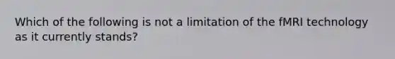 Which of the following is not a limitation of the fMRI technology as it currently stands?