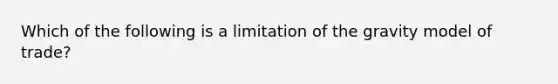 Which of the following is a limitation of the gravity model of trade?