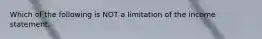 Which of the following is NOT a limitation of the income statement.