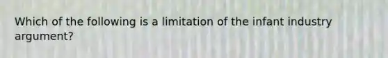 Which of the following is a limitation of the infant industry argument?