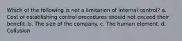 Which of the following is not a limitation of internal control? a. Cost of establishing control procedures should not exceed their benefit. b. The size of the company. c. The human element. d. Collusion