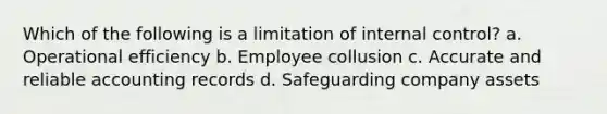 Which of the following is a limitation of internal control? a. Operational efficiency b. Employee collusion c. Accurate and reliable accounting records d. Safeguarding company assets