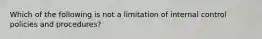 Which of the following is not a limitation of internal control policies and procedures?