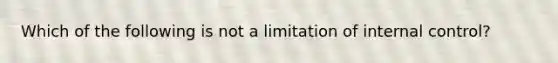 Which of the following is not a limitation of internal control?