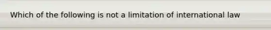 Which of the following is not a limitation of international law