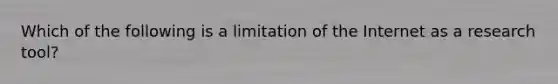 Which of the following is a limitation of the Internet as a research tool?