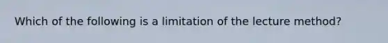 Which of the following is a limitation of the lecture method?