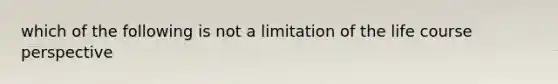 which of the following is not a limitation of the life course perspective