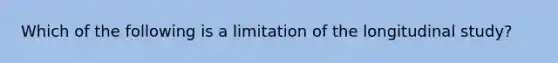 Which of the following is a limitation of the longitudinal study?