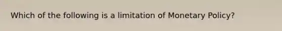 Which of the following is a limitation of Monetary Policy?