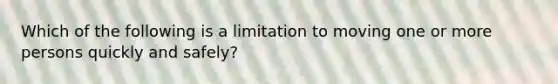 Which of the following is a limitation to moving one or more persons quickly and safely?