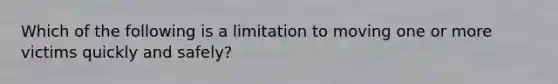 Which of the following is a limitation to moving one or more victims quickly and safely?