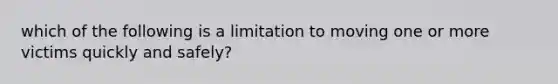 which of the following is a limitation to moving one or more victims quickly and safely?