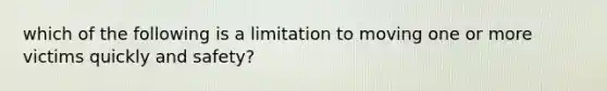 which of the following is a limitation to moving one or more victims quickly and safety?