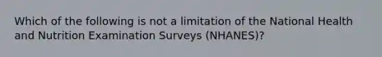 Which of the following is not a limitation of the National Health and Nutrition Examination Surveys (NHANES)?