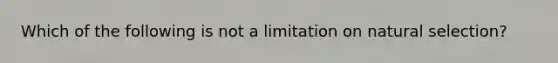 Which of the following is not a limitation on natural selection?