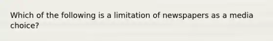 Which of the following is a limitation of newspapers as a media choice?