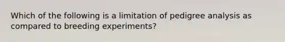 Which of the following is a limitation of pedigree analysis as compared to breeding experiments?