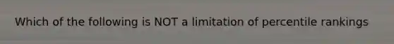 Which of the following is NOT a limitation of percentile rankings