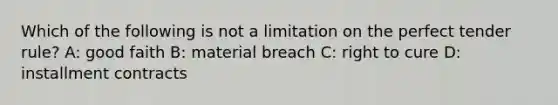 Which of the following is not a limitation on the perfect tender rule? A: good faith B: material breach C: right to cure D: installment contracts