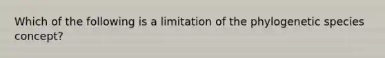 Which of the following is a limitation of the phylogenetic species concept?