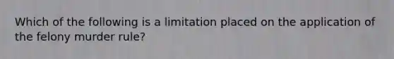 Which of the following is a limitation placed on the application of the felony murder rule?