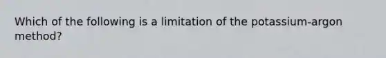 Which of the following is a limitation of the potassium-argon method?