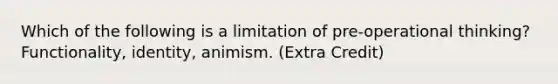 Which of the following is a limitation of pre-operational thinking? Functionality, identity, animism. (Extra Credit)