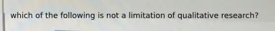 which of the following is not a limitation of qualitative research?