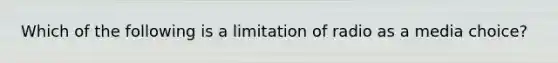 Which of the following is a limitation of radio as a media choice?