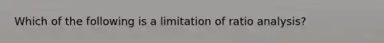 Which of the following is a limitation of ratio analysis?