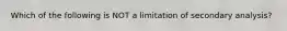 Which of the following is NOT a limitation of secondary analysis?