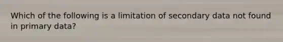 Which of the following is a limitation of secondary data not found in primary data?