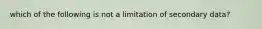 which of the following is not a limitation of secondary data?