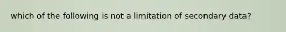 which of the following is not a limitation of secondary data?