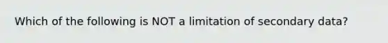 Which of the following is NOT a limitation of secondary data?