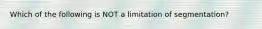 Which of the following is NOT a limitation of segmentation?