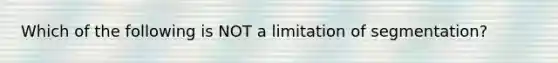 Which of the following is NOT a limitation of segmentation?