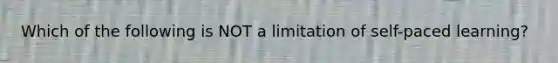 Which of the following is NOT a limitation of self-paced learning?