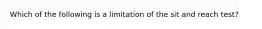 Which of the following is a limitation of the sit and reach test?