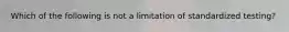 Which of the following is not a limitation of standardized testing?