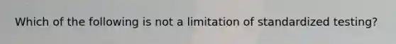 Which of the following is not a limitation of standardized testing?