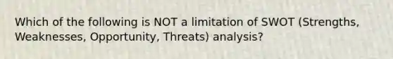 Which of the following is NOT a limitation of SWOT (Strengths, Weaknesses, Opportunity, Threats) analysis?